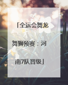 全运会舞龙舞狮预赛：河南7队晋级
