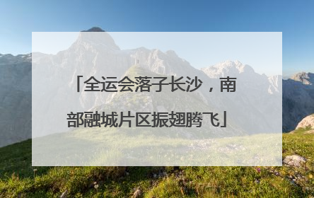 全运会落子长沙，南部融城片区振翅腾飞