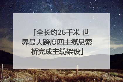 全长约26千米 世界最大跨度四主缆悬索桥完成主缆架设