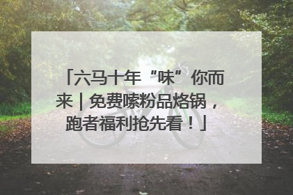 六马十年“味”你而来｜免费嗦粉品烙锅，跑者福利抢先看！