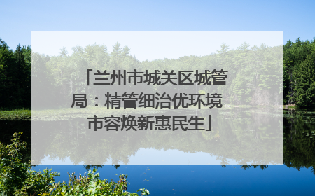 兰州市城关区城管局：精管细治优环境 市容焕新惠民生