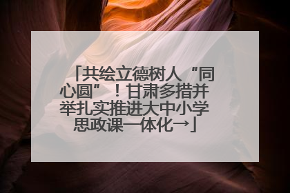 共绘立德树人“同心圆”！甘肃多措并举扎实推进大中小学思政课一体化→