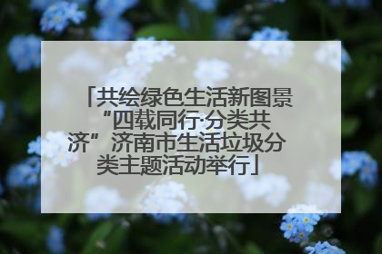 共绘绿色生活新图景 “四载同行·分类共济”济南市生活垃圾分类主题活动举行