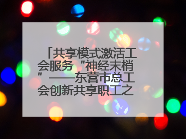 共享模式激活工会服务“神经末梢”——东营市总工会创新共享职工之家服务模式