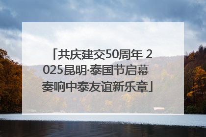 共庆建交50周年 2025昆明·泰国节启幕 奏响中泰友谊新乐章