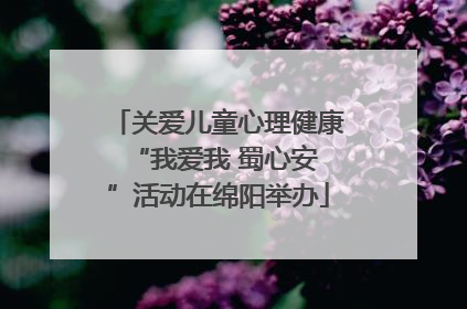 关爱儿童心理健康 “我爱我 蜀心安”活动在绵阳举办