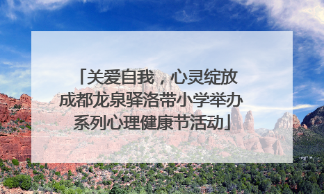 关爱自我，心灵绽放 成都龙泉驿洛带小学举办系列心理健康节活动