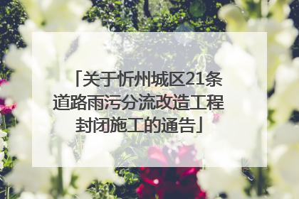 关于忻州城区21条道路雨污分流改造工程封闭施工的通告