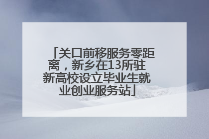 关口前移服务零距离，新乡在13所驻新高校设立毕业生就业创业服务站