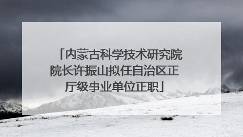 内蒙古科学技术研究院院长许振山拟任自治区正厅级事业单位正职