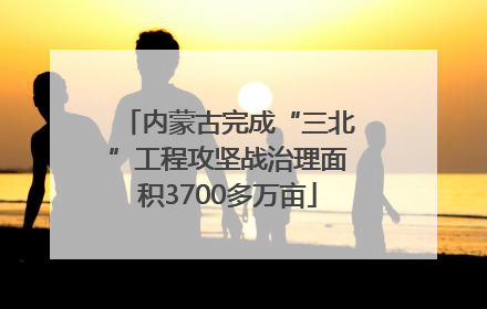 内蒙古完成“三北”工程攻坚战治理面积3700多万亩