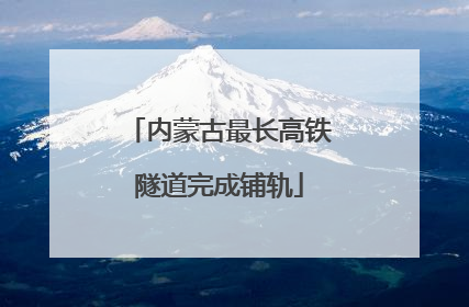 内蒙古最长高铁隧道完成铺轨