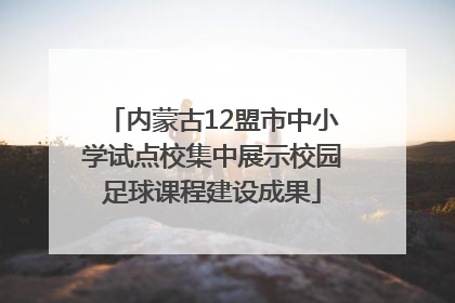 内蒙古12盟市中小学试点校集中展示校园足球课程建设成果