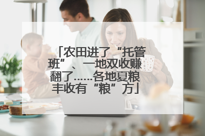 农田进了“托管班”、一地双收赚翻了……各地夏粮丰收有“粮”方