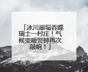 冰川崩塌吞噬瑞士一村庄！气候变暖警钟再次敲响！