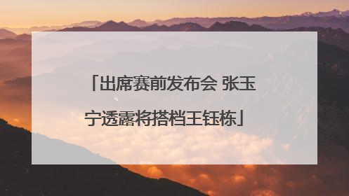 出席赛前发布会 张玉宁透露将搭档王钰栋