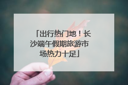 出行热门地！长沙端午假期旅游市场热力十足