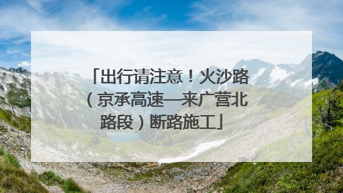出行请注意！火沙路（京承高速—来广营北路段）断路施工