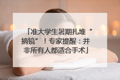 准大学生暑期扎堆“摘镜”！专家提醒：并非所有人都适合手术