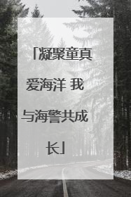 凝聚童真爱海洋 我与海警共成长
