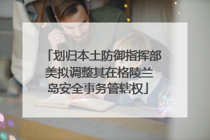 划归本土防御指挥部 美拟调整其在格陵兰岛安全事务管辖权