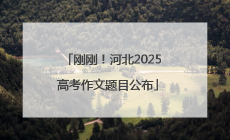 刚刚！河北2025高考作文题目公布