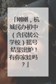 刚刚，杭城民办初中（含民转公学校）摇号结果出炉！有你家娃吗？