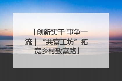 创新实干 事争一流｜“共富工坊”拓宽乡村致富路