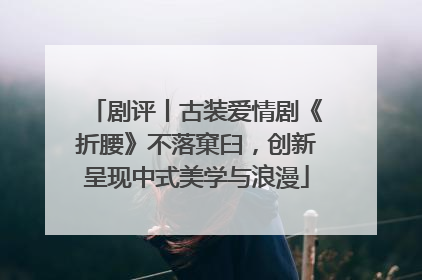 剧评丨古装爱情剧《折腰》不落窠臼，创新呈现中式美学与浪漫