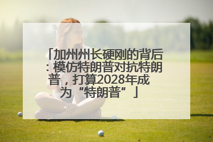 加州州长硬刚的背后：模仿特朗普对抗特朗普，打算2028年成为“特朗普”