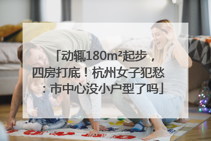 动辄180m²起步，四房打底！杭州女子犯愁：市中心没小户型了吗