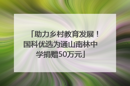 助力乡村教育发展！国科优选为通山南林中学捐赠50万元