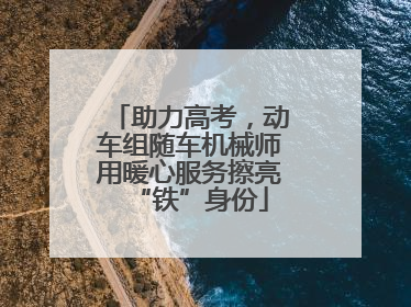 助力高考，动车组随车机械师用暖心服务擦亮“铁”身份
