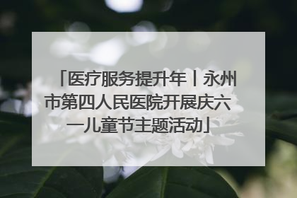 医疗服务提升年丨永州市第四人民医院开展庆六一儿童节主题活动