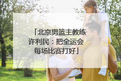 北京男篮主教练许利民：把全运会每场比赛打好