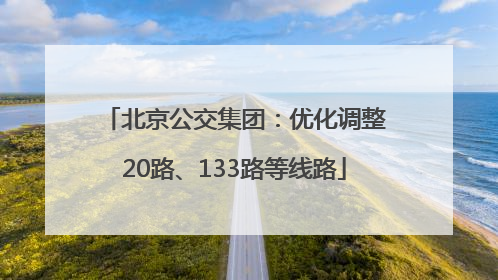 北京公交集团：优化调整20路、133路等线路