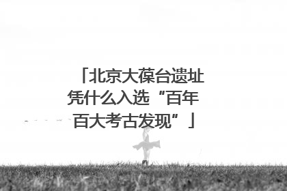 北京大葆台遗址凭什么入选“百年百大考古发现”