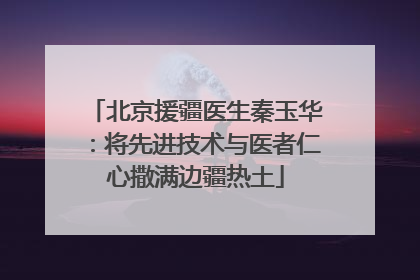 北京援疆医生秦玉华：将先进技术与医者仁心撒满边疆热土