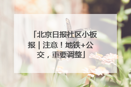 北京日报社区小板报｜注意！地铁+公交，重要调整