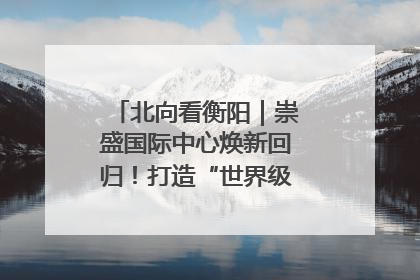 北向看衡阳｜崇盛国际中心焕新回归！打造“世界级美食主题公园”