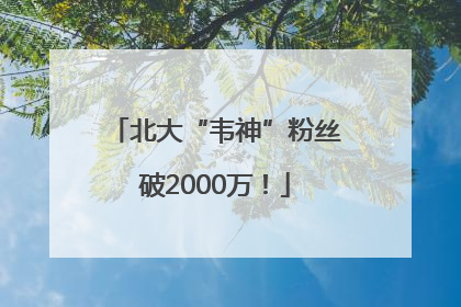 北大“韦神”粉丝破2000万！