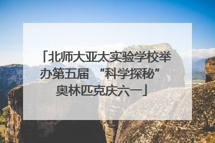 北师大亚太实验学校举办第五届 “科学探秘” 奥林匹克庆六一