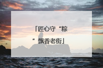 匠心守“粽”飘香老街