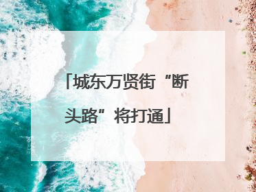 城东万贤街“断头路”将打通
