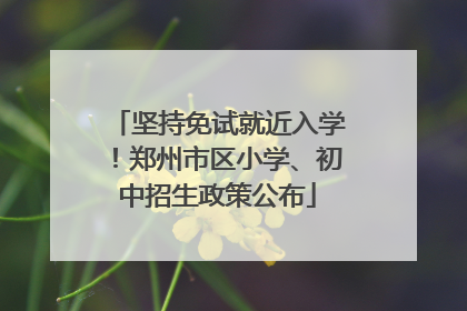 坚持免试就近入学！郑州市区小学、初中招生政策公布