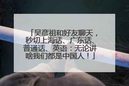 吴彦祖和好友聊天，秒切上海话、广东话、普通话、英语：无论讲啥我们都是中国人！