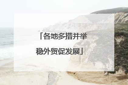 各地多措并举稳外贸促发展