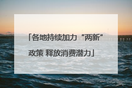 各地持续加力“两新”政策 释放消费潜力