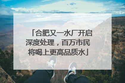 合肥又一水厂开启深度处理，百万市民将喝上更高品质水