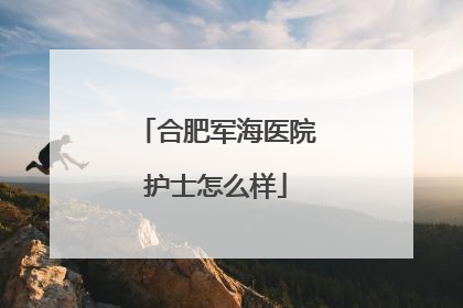 合肥军海医院护士怎么样